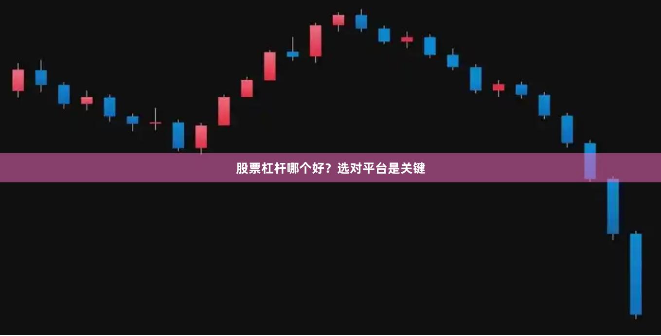 股票杠杆哪个好？选对平台是关键