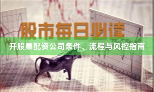 开股票配资公司条件、流程与风控指南