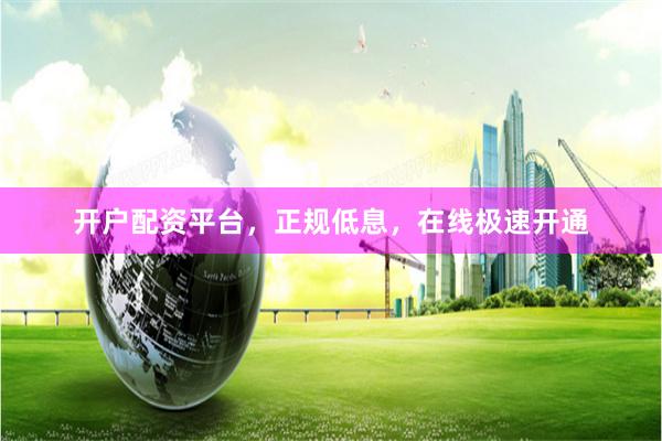 开户配资平台，正规低息，在线极速开通