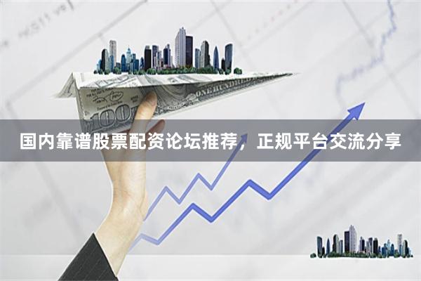 国内靠谱股票配资论坛推荐，正规平台交流分享