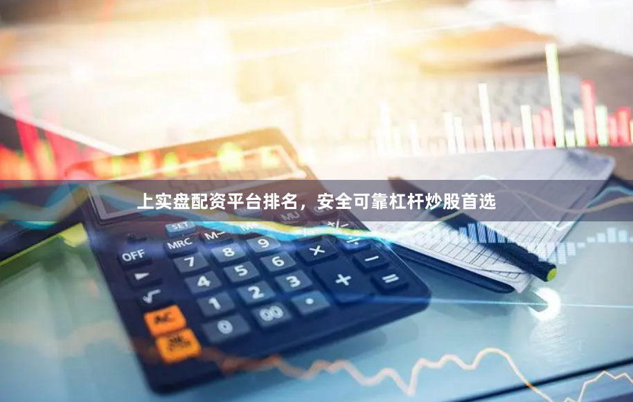 上实盘配资平台排名，安全可靠杠杆炒股首选