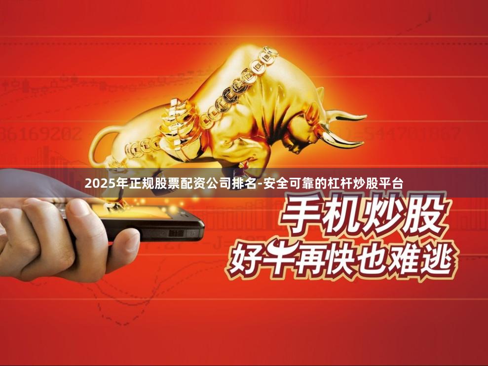 2025年正规股票配资公司排名-安全可靠的杠杆炒股平台
