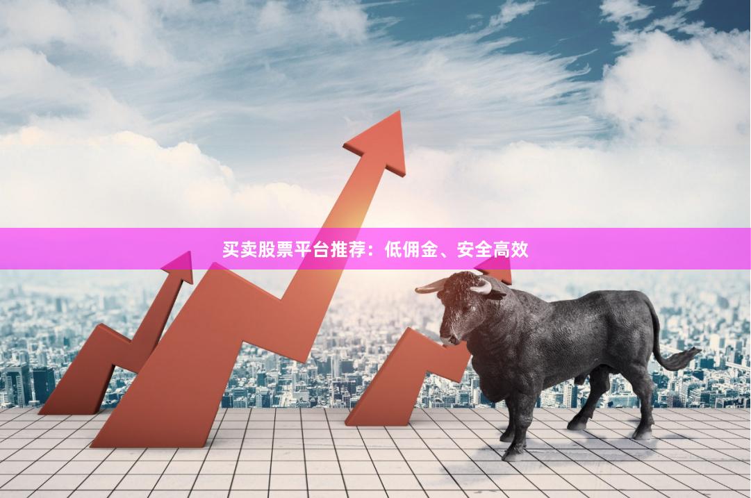 买卖股票平台推荐：低佣金、安全高效