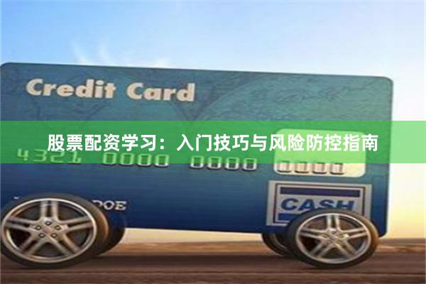 股票配资学习：入门技巧与风险防控指南